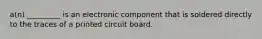 a(n) _________ is an electronic component that is soldered directly to the traces of a printed circuit board.