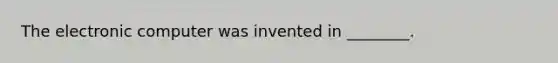 The electronic computer was invented in ________.