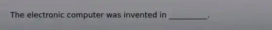 The electronic computer was invented in __________.