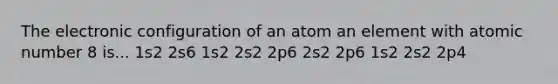 The electronic configuration of an atom an element with atomic number 8 is... 1s2 2s6 1s2 2s2 2p6 2s2 2p6 1s2 2s2 2p4