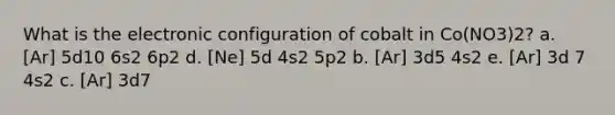 What is the electronic configuration of cobalt in Co(NO3)2? a. [Ar] 5d10 6s2 6p2 d. [Ne] 5d 4s2 5p2 b. [Ar] 3d5 4s2 e. [Ar] 3d 7 4s2 c. [Ar] 3d7