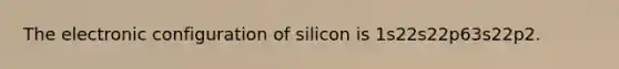 The electronic configuration of silicon is 1s22s22p63s22p2.