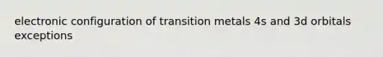 electronic configuration of transition metals 4s and 3d orbitals exceptions