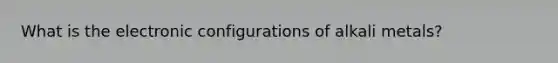 What is the electronic configurations of alkali metals?