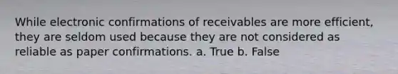 While electronic confirmations of receivables are more efficient, they are seldom used because they are not considered as reliable as paper confirmations. a. True b. False