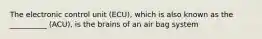 The electronic control unit (ECU), which is also known as the __________ (ACU), is the brains of an air bag system