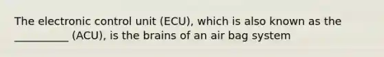 The electronic control unit (ECU), which is also known as the __________ (ACU), is the brains of an air bag system