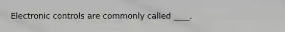 Electronic controls are commonly called ____.