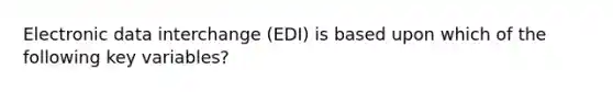 Electronic data interchange (EDI) is based upon which of the following key variables?