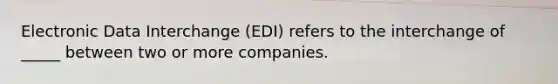 Electronic Data Interchange (EDI) refers to the interchange of _____ between two or more companies.