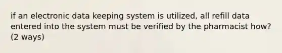 if an electronic data keeping system is utilized, all refill data entered into the system must be verified by the pharmacist how? (2 ways)