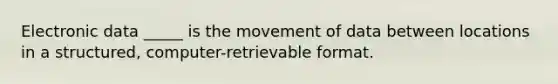 Electronic data _____ is the movement of data between locations in a structured, computer-retrievable format.