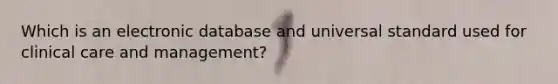 Which is an electronic database and universal standard used for clinical care and management?
