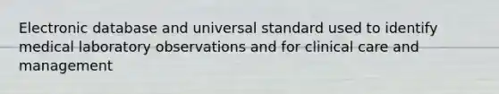 Electronic database and universal standard used to identify medical laboratory observations and for clinical care and management