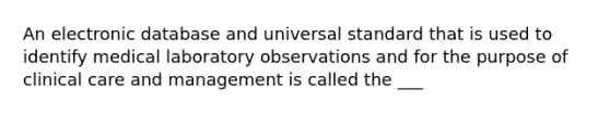 An electronic database and universal standard that is used to identify medical laboratory observations and for the purpose of clinical care and management is called the ___