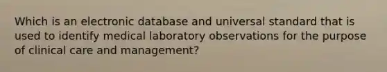 Which is an electronic database and universal standard that is used to identify medical laboratory observations for the purpose of clinical care and management?