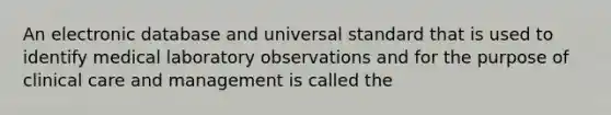 An electronic database and universal standard that is used to identify medical laboratory observations and for the purpose of clinical care and management is called the
