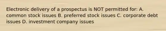 Electronic delivery of a prospectus is NOT permitted for: A. common stock issues B. preferred stock issues C. corporate debt issues D. investment company issues