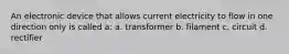 An electronic device that allows current electricity to flow in one direction only is called a: a. transformer b. filament c. circuit d. rectifier