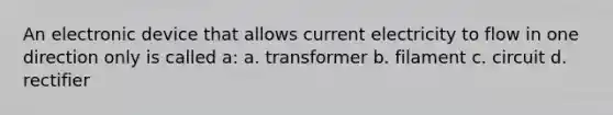 An electronic device that allows current electricity to flow in one direction only is called a: a. transformer b. filament c. circuit d. rectifier