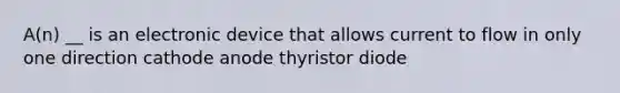 A(n) __ is an electronic device that allows current to flow in only one direction cathode anode thyristor diode