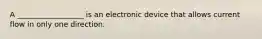 A __________________ is an electronic device that allows current flow in only one direction.