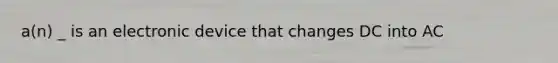 a(n) _ is an electronic device that changes DC into AC