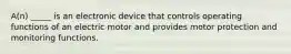 A(n) _____ is an electronic device that controls operating functions of an electric motor and provides motor protection and monitoring functions.