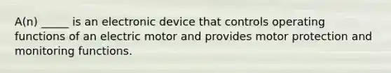 A(n) _____ is an electronic device that controls operating functions of an electric motor and provides motor protection and monitoring functions.