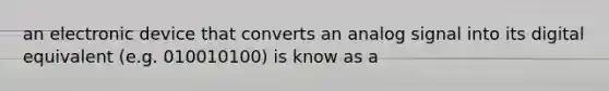 an electronic device that converts an analog signal into its digital equivalent (e.g. 010010100) is know as a