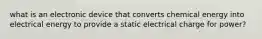what is an electronic device that converts chemical energy into electrical energy to provide a static electrical charge for power?