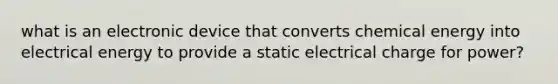 what is an electronic device that converts chemical energy into electrical energy to provide a static electrical charge for power?