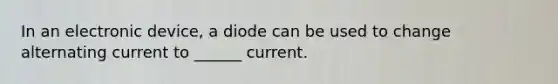 In an electronic device, a diode can be used to change alternating current to ______ current.