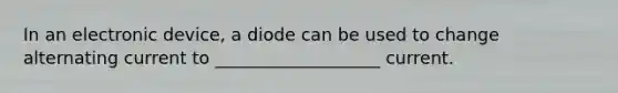 In an electronic device, a diode can be used to change alternating current to ___________________ current.