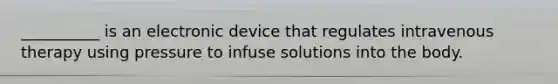 __________ is an electronic device that regulates intravenous therapy using pressure to infuse solutions into the body.