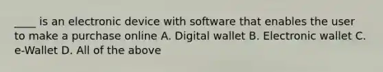 ____ is an electronic device with software that enables the user to make a purchase online A. Digital wallet B. Electronic wallet C. e-Wallet D. All of the above