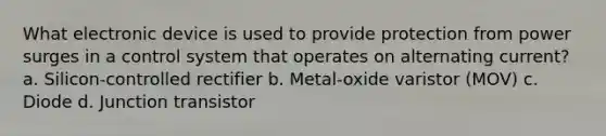 What electronic device is used to provide protection from power surges in a control system that operates on alternating current? a. Silicon-controlled rectifier b. Metal-oxide varistor (MOV) c. Diode d. Junction transistor