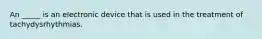 An _____ is an electronic device that is used in the treatment of tachydysrhythmias.