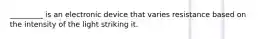 _________ is an electronic device that varies resistance based on the intensity of the light striking it.