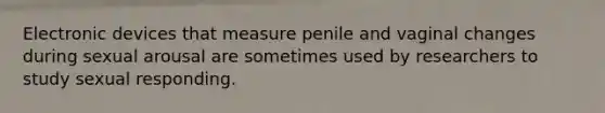 Electronic devices that measure penile and vaginal changes during sexual arousal are sometimes used by researchers to study sexual responding.