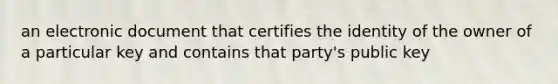 an electronic document that certifies the identity of the owner of a particular key and contains that party's public key