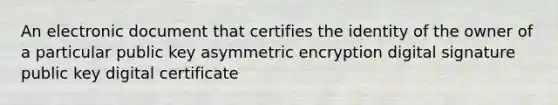 An electronic document that certifies the identity of the owner of a particular public key asymmetric encryption digital signature public key digital certificate