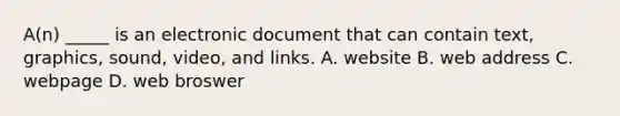 A(n) _____ is an electronic document that can contain text, graphics, sound, video, and links. A. website B. web address C. webpage D. web broswer