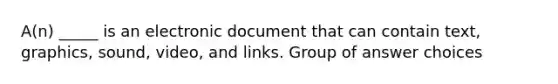 A(n) _____ is an electronic document that can contain text, graphics, sound, video, and links. Group of answer choices