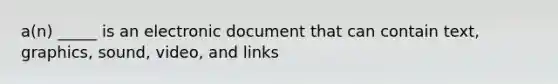 a(n) _____ is an electronic document that can contain text, graphics, sound, video, and links