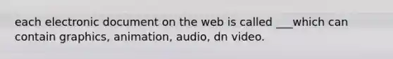 each electronic document on the web is called ___which can contain graphics, animation, audio, dn video.