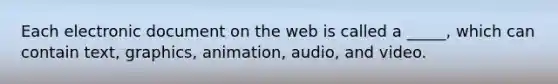 Each electronic document on the web is called a _____, which can contain text, graphics, animation, audio, and video.