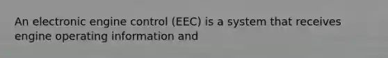 An electronic engine control (EEC) is a system that receives engine operating information and