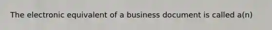 The electronic equivalent of a business document is called a(n)