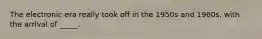 The electronic era really took off in the 1950s and 1960s, with the arrival of _____.